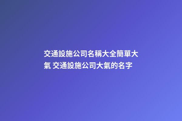 交通設施公司名稱大全簡單大氣 交通設施公司大氣的名字-第1張-公司起名-玄機派